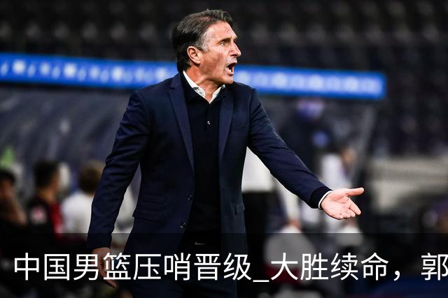 中国男篮压哨晋级 大胜续命，郭士强不会下课 但挑战才刚刚开始！